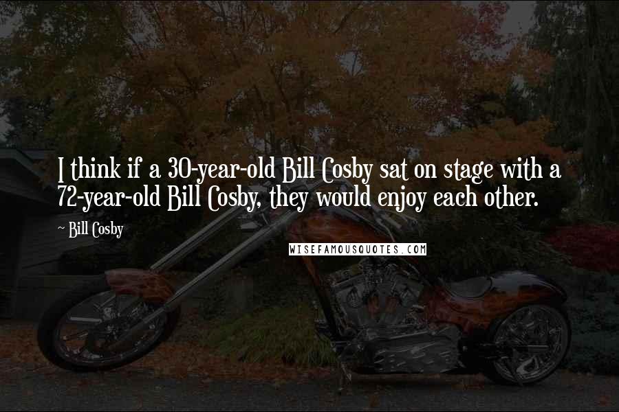 Bill Cosby Quotes: I think if a 30-year-old Bill Cosby sat on stage with a 72-year-old Bill Cosby, they would enjoy each other.