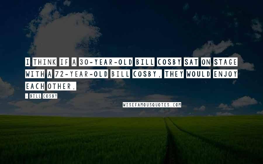 Bill Cosby Quotes: I think if a 30-year-old Bill Cosby sat on stage with a 72-year-old Bill Cosby, they would enjoy each other.