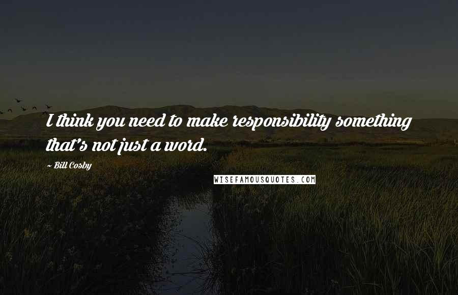 Bill Cosby Quotes: I think you need to make responsibility something that's not just a word.