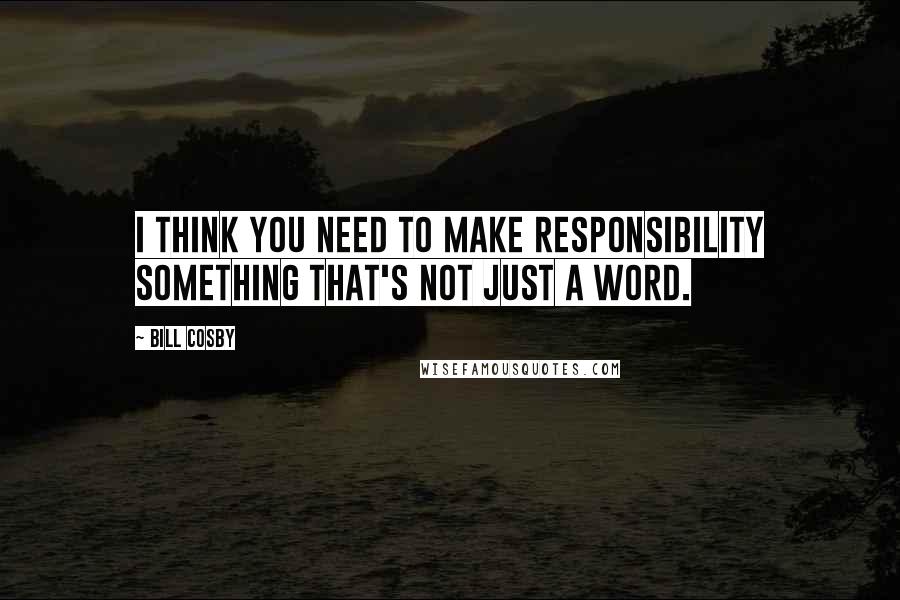 Bill Cosby Quotes: I think you need to make responsibility something that's not just a word.