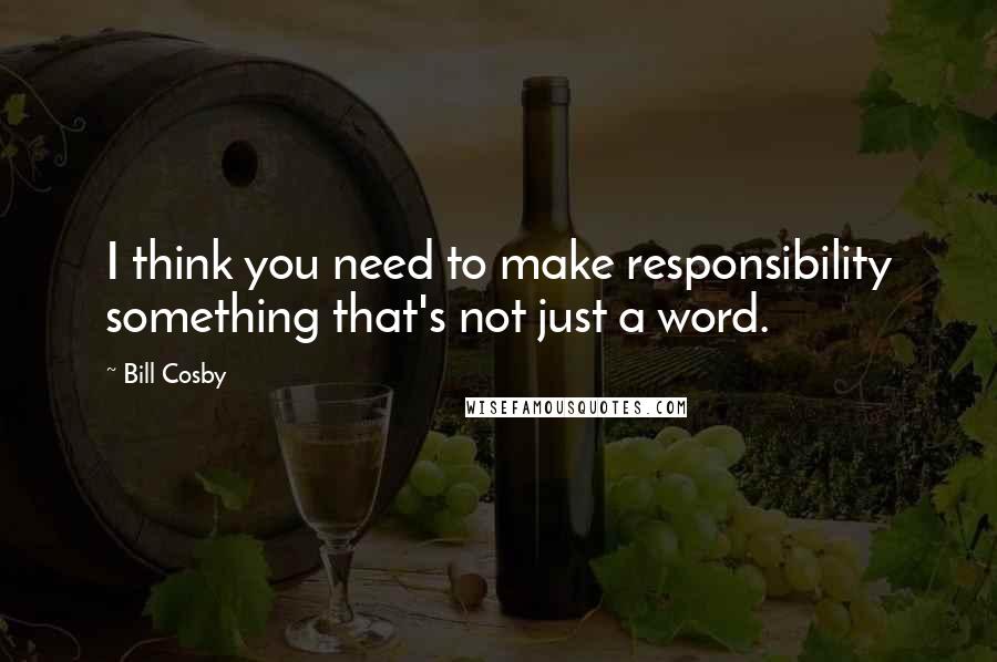 Bill Cosby Quotes: I think you need to make responsibility something that's not just a word.