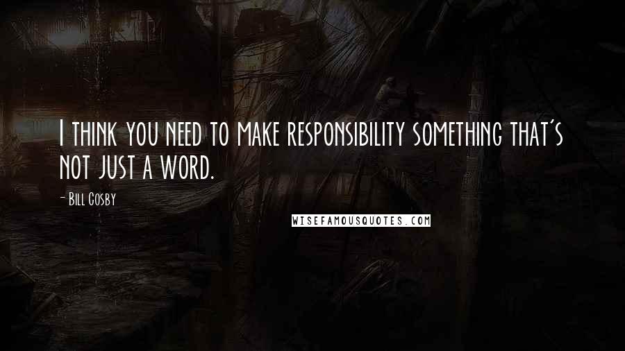 Bill Cosby Quotes: I think you need to make responsibility something that's not just a word.