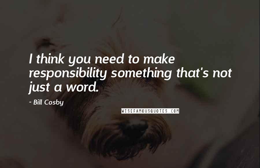 Bill Cosby Quotes: I think you need to make responsibility something that's not just a word.