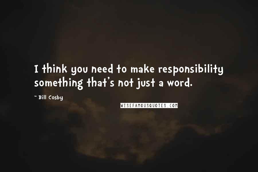 Bill Cosby Quotes: I think you need to make responsibility something that's not just a word.