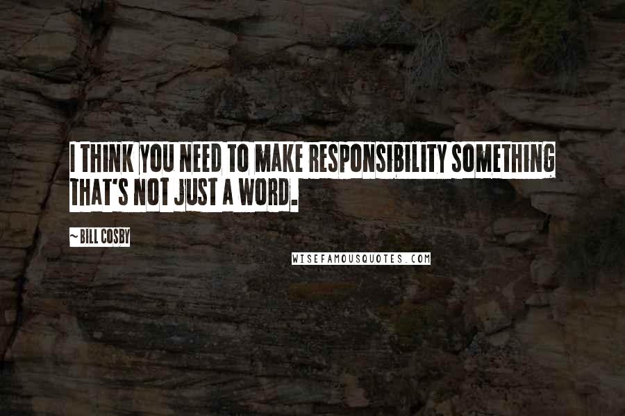 Bill Cosby Quotes: I think you need to make responsibility something that's not just a word.