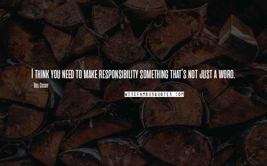 Bill Cosby Quotes: I think you need to make responsibility something that's not just a word.