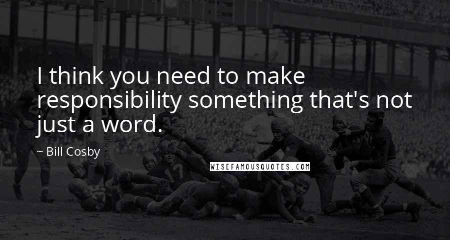 Bill Cosby Quotes: I think you need to make responsibility something that's not just a word.