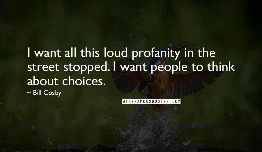 Bill Cosby Quotes: I want all this loud profanity in the street stopped. I want people to think about choices.