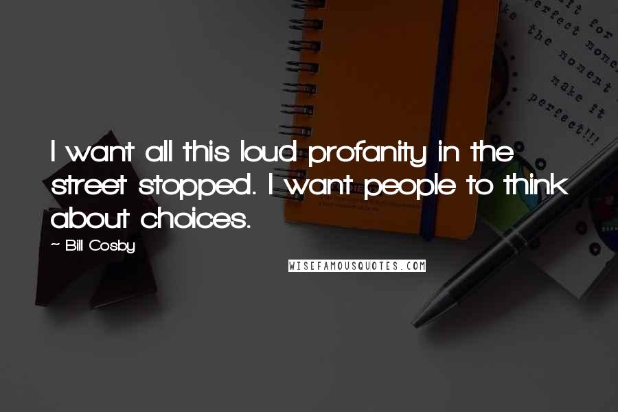 Bill Cosby Quotes: I want all this loud profanity in the street stopped. I want people to think about choices.