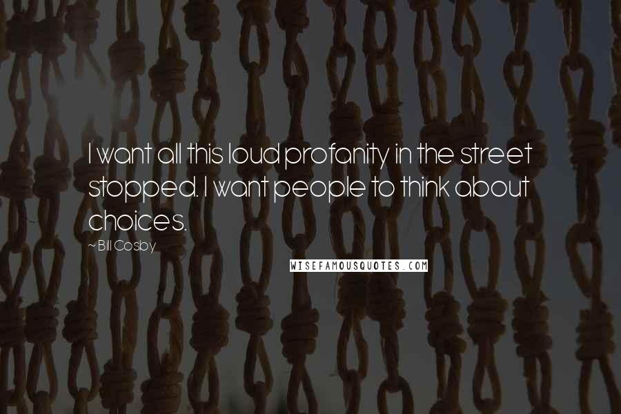 Bill Cosby Quotes: I want all this loud profanity in the street stopped. I want people to think about choices.