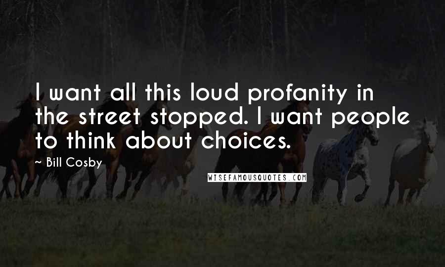 Bill Cosby Quotes: I want all this loud profanity in the street stopped. I want people to think about choices.