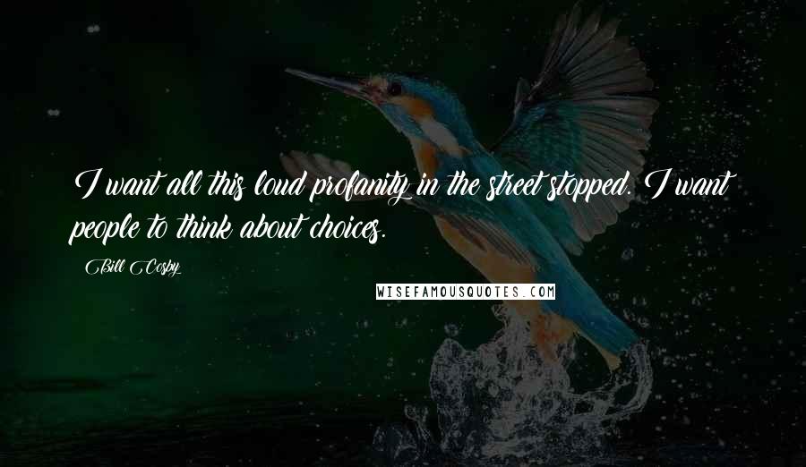 Bill Cosby Quotes: I want all this loud profanity in the street stopped. I want people to think about choices.