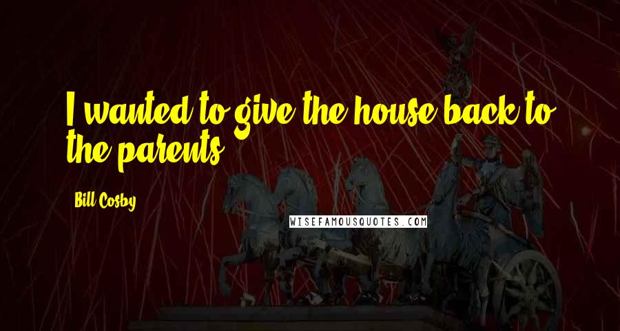 Bill Cosby Quotes: I wanted to give the house back to the parents.