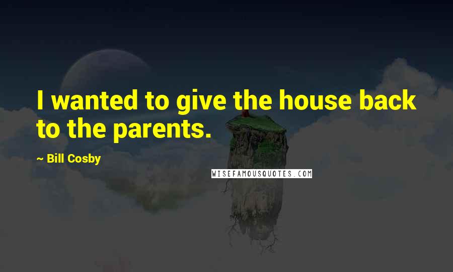 Bill Cosby Quotes: I wanted to give the house back to the parents.