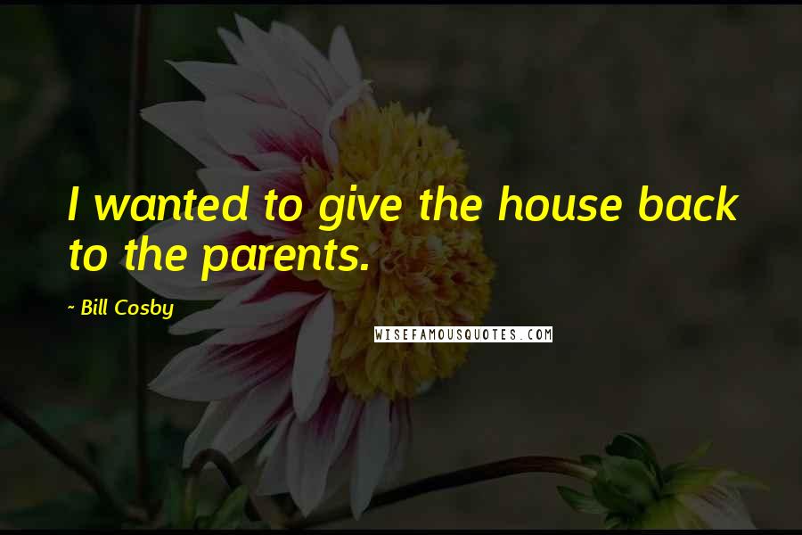 Bill Cosby Quotes: I wanted to give the house back to the parents.