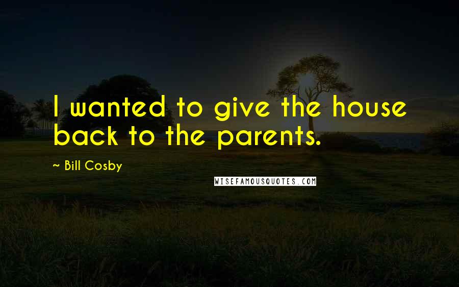 Bill Cosby Quotes: I wanted to give the house back to the parents.