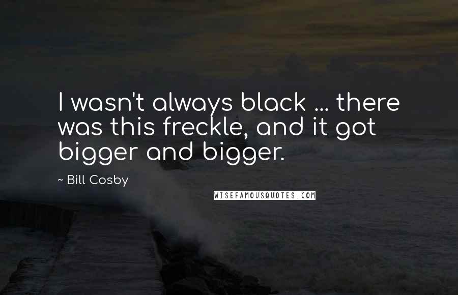 Bill Cosby Quotes: I wasn't always black ... there was this freckle, and it got bigger and bigger.