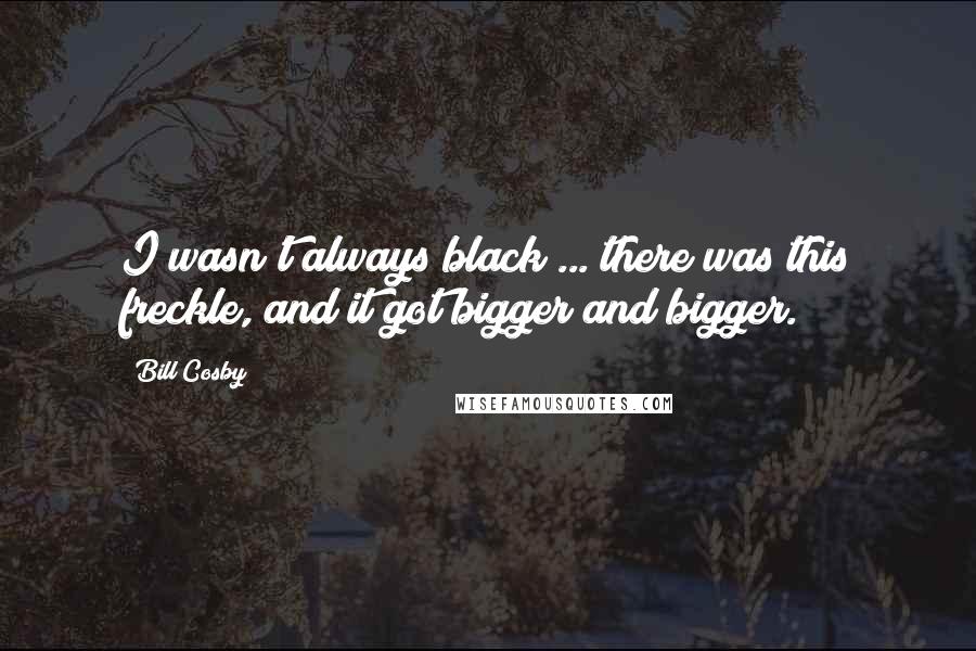 Bill Cosby Quotes: I wasn't always black ... there was this freckle, and it got bigger and bigger.