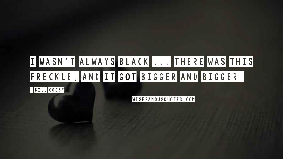 Bill Cosby Quotes: I wasn't always black ... there was this freckle, and it got bigger and bigger.