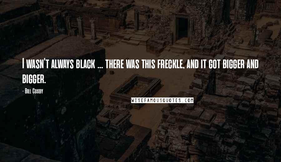 Bill Cosby Quotes: I wasn't always black ... there was this freckle, and it got bigger and bigger.