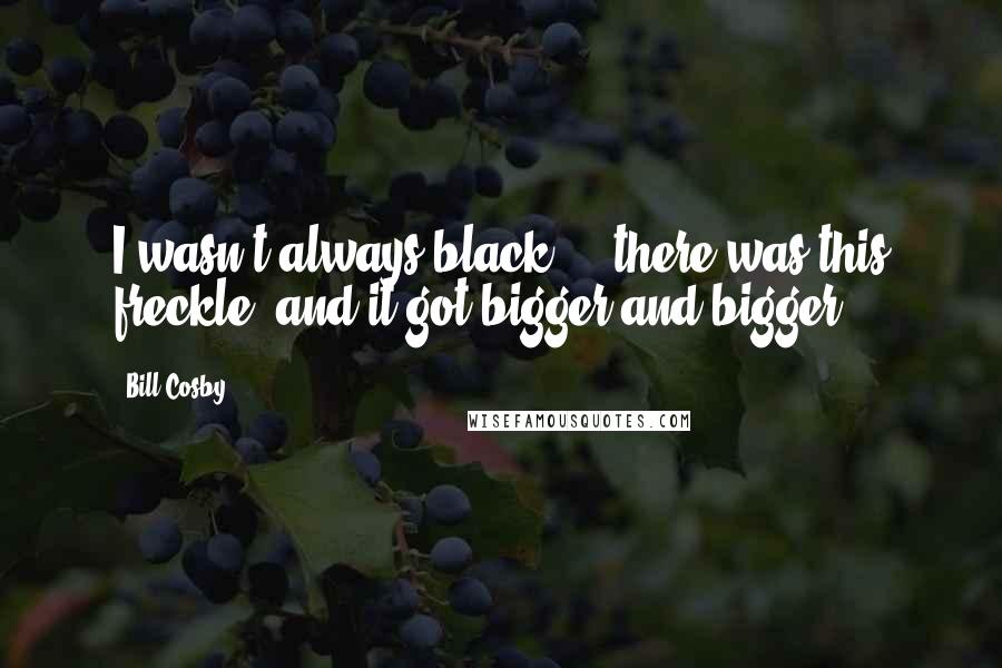 Bill Cosby Quotes: I wasn't always black ... there was this freckle, and it got bigger and bigger.