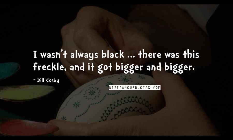 Bill Cosby Quotes: I wasn't always black ... there was this freckle, and it got bigger and bigger.