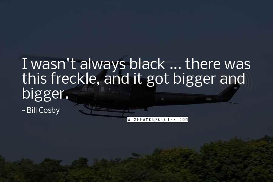 Bill Cosby Quotes: I wasn't always black ... there was this freckle, and it got bigger and bigger.