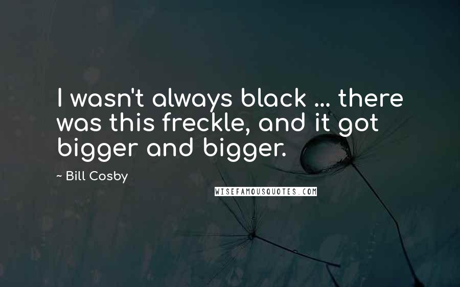 Bill Cosby Quotes: I wasn't always black ... there was this freckle, and it got bigger and bigger.