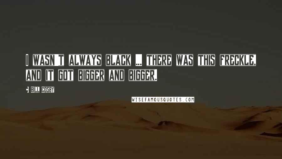 Bill Cosby Quotes: I wasn't always black ... there was this freckle, and it got bigger and bigger.