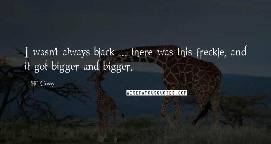 Bill Cosby Quotes: I wasn't always black ... there was this freckle, and it got bigger and bigger.