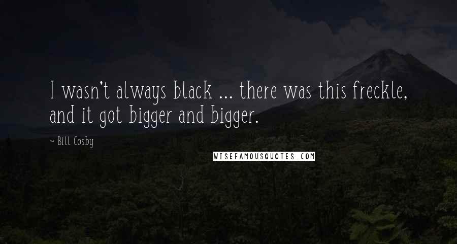 Bill Cosby Quotes: I wasn't always black ... there was this freckle, and it got bigger and bigger.