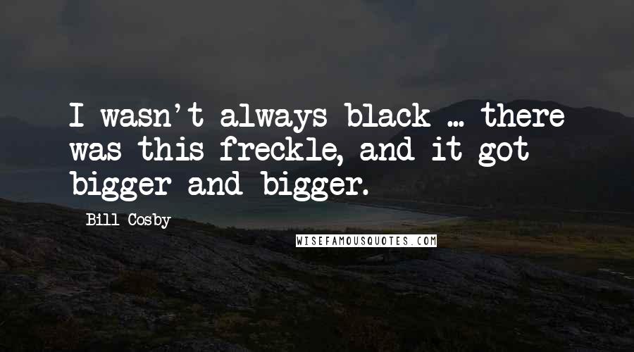 Bill Cosby Quotes: I wasn't always black ... there was this freckle, and it got bigger and bigger.