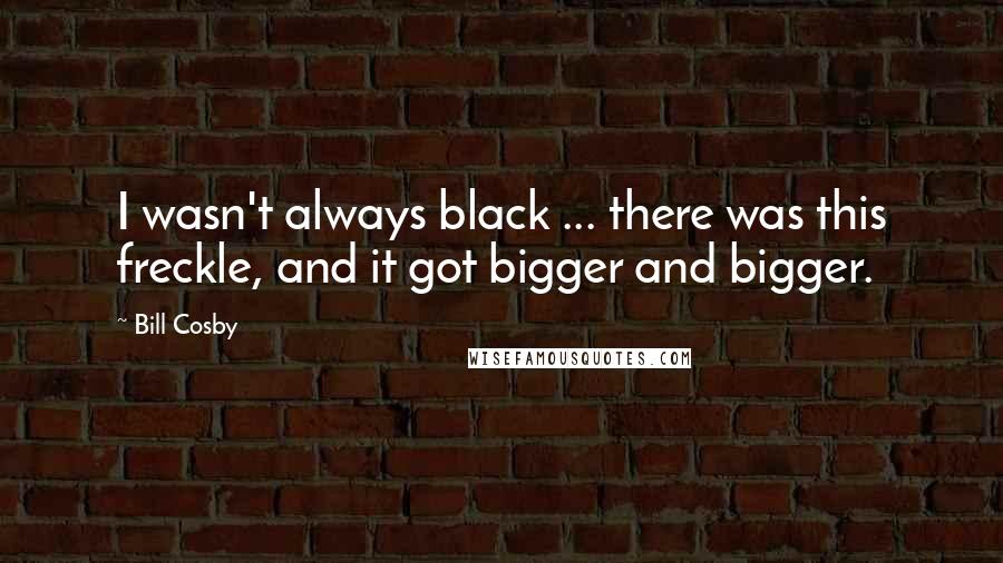 Bill Cosby Quotes: I wasn't always black ... there was this freckle, and it got bigger and bigger.