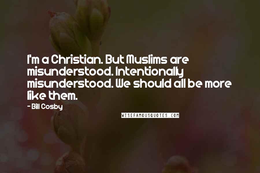 Bill Cosby Quotes: I'm a Christian. But Muslims are misunderstood. Intentionally misunderstood. We should all be more like them.