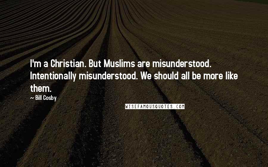 Bill Cosby Quotes: I'm a Christian. But Muslims are misunderstood. Intentionally misunderstood. We should all be more like them.