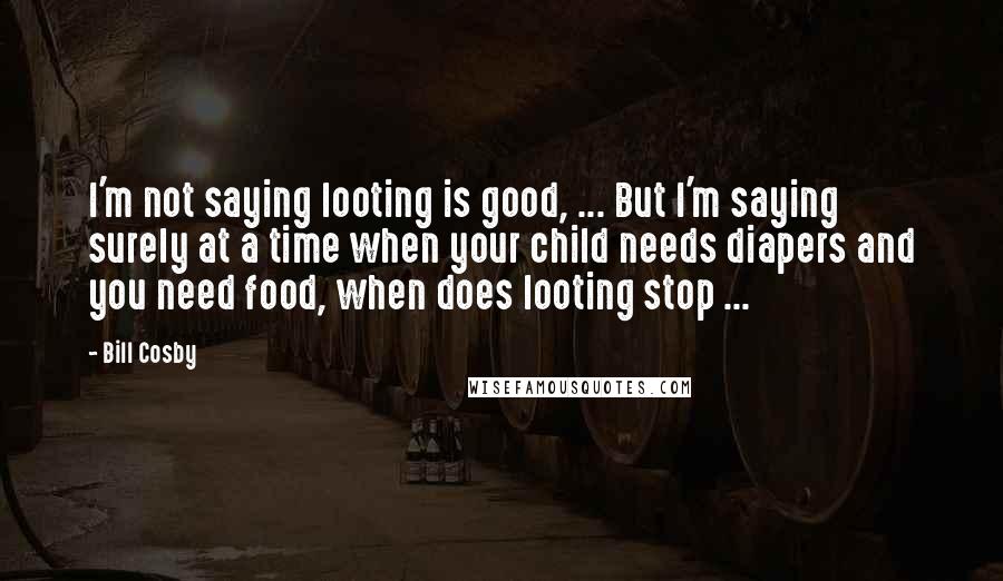 Bill Cosby Quotes: I'm not saying looting is good, ... But I'm saying surely at a time when your child needs diapers and you need food, when does looting stop ...