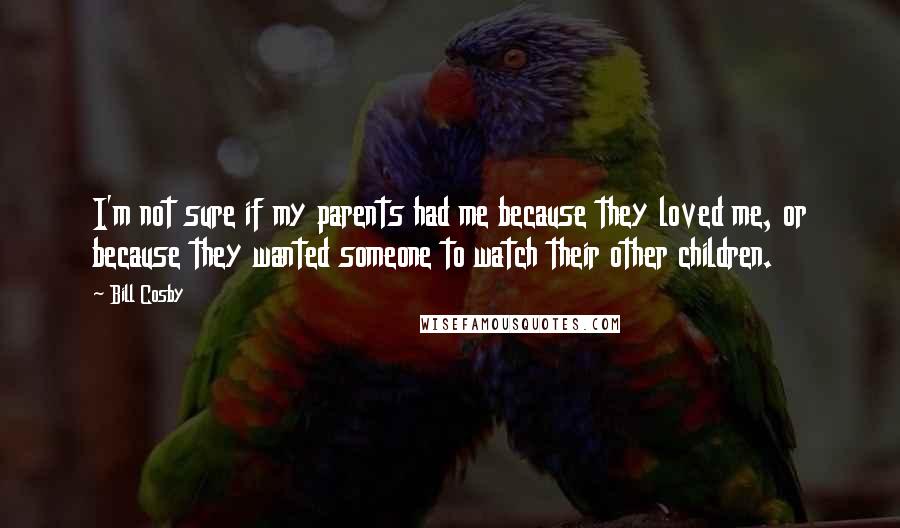 Bill Cosby Quotes: I'm not sure if my parents had me because they loved me, or because they wanted someone to watch their other children.