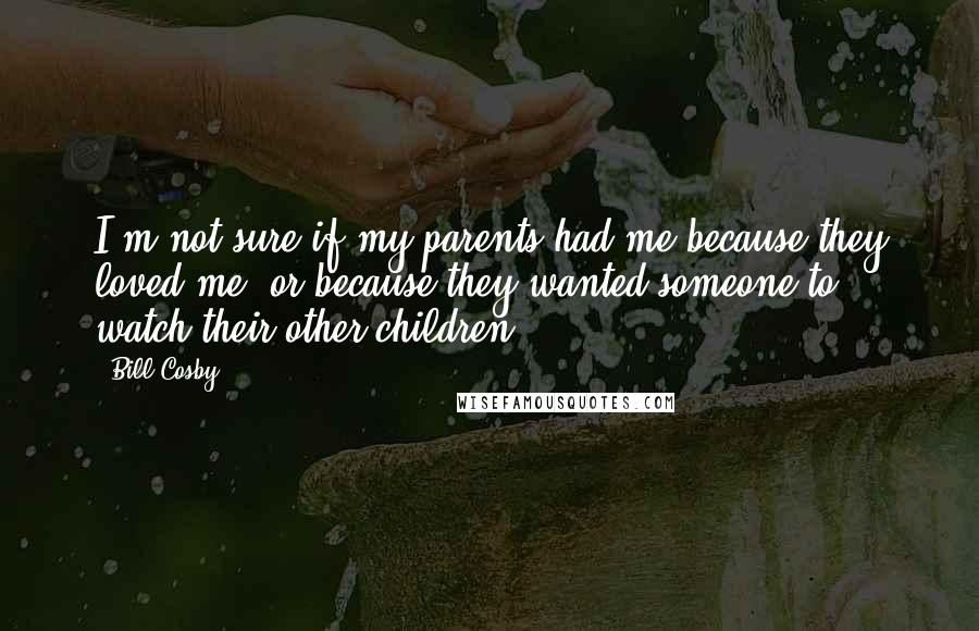 Bill Cosby Quotes: I'm not sure if my parents had me because they loved me, or because they wanted someone to watch their other children.