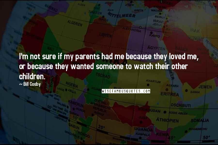 Bill Cosby Quotes: I'm not sure if my parents had me because they loved me, or because they wanted someone to watch their other children.