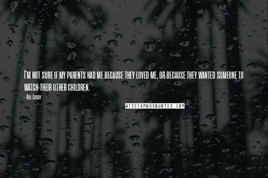 Bill Cosby Quotes: I'm not sure if my parents had me because they loved me, or because they wanted someone to watch their other children.