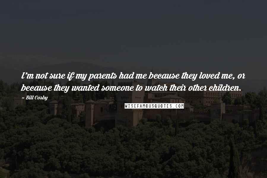 Bill Cosby Quotes: I'm not sure if my parents had me because they loved me, or because they wanted someone to watch their other children.