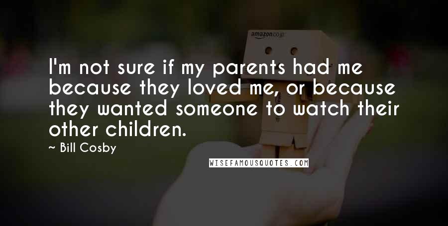 Bill Cosby Quotes: I'm not sure if my parents had me because they loved me, or because they wanted someone to watch their other children.