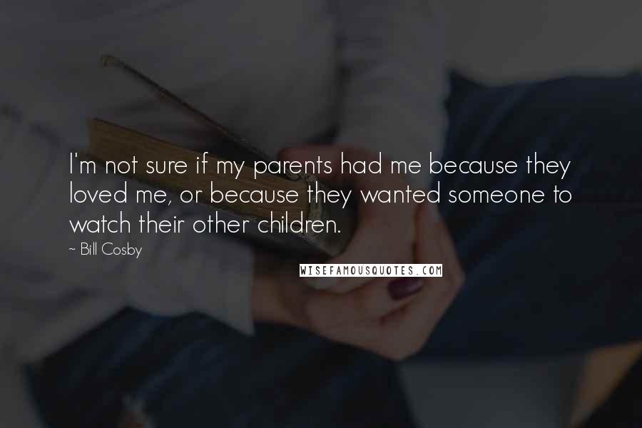 Bill Cosby Quotes: I'm not sure if my parents had me because they loved me, or because they wanted someone to watch their other children.