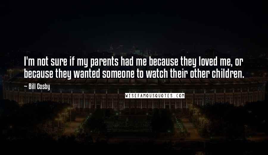 Bill Cosby Quotes: I'm not sure if my parents had me because they loved me, or because they wanted someone to watch their other children.