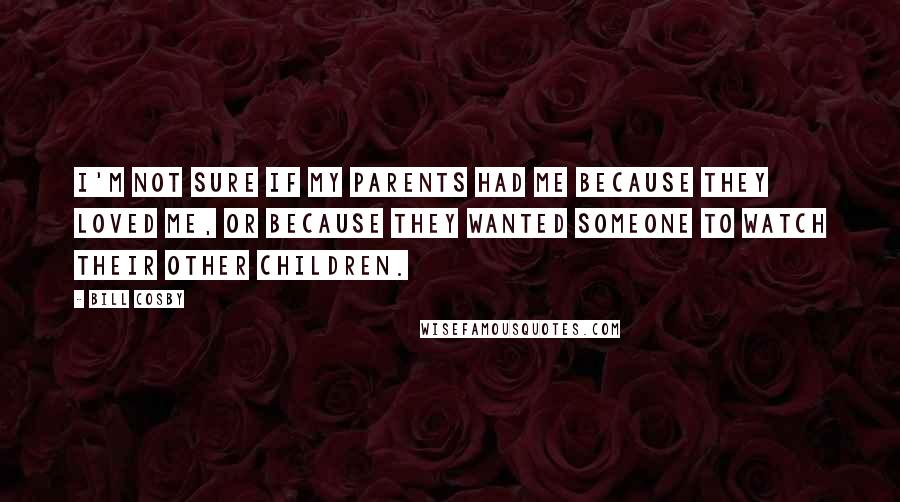 Bill Cosby Quotes: I'm not sure if my parents had me because they loved me, or because they wanted someone to watch their other children.