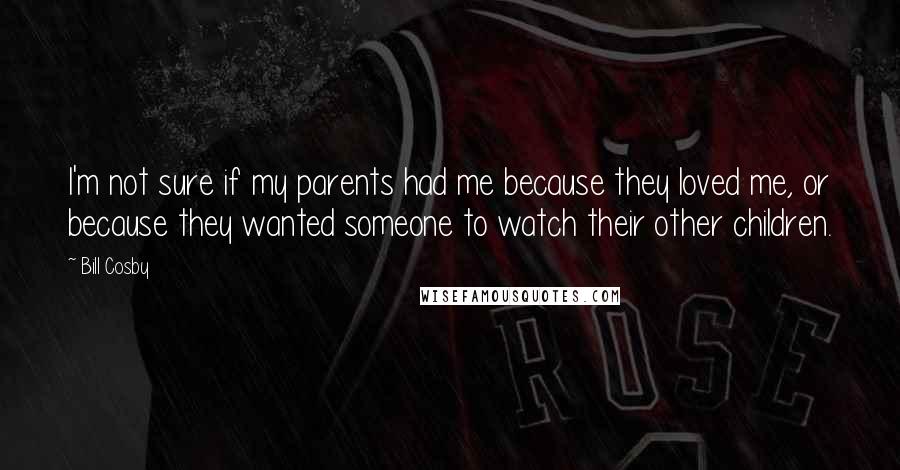 Bill Cosby Quotes: I'm not sure if my parents had me because they loved me, or because they wanted someone to watch their other children.