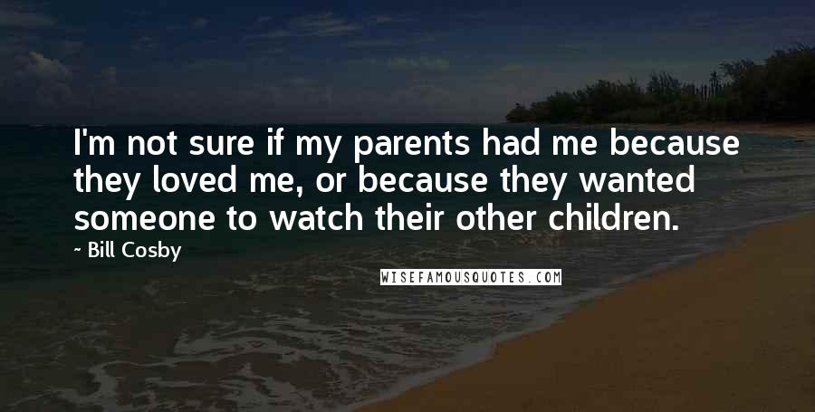 Bill Cosby Quotes: I'm not sure if my parents had me because they loved me, or because they wanted someone to watch their other children.