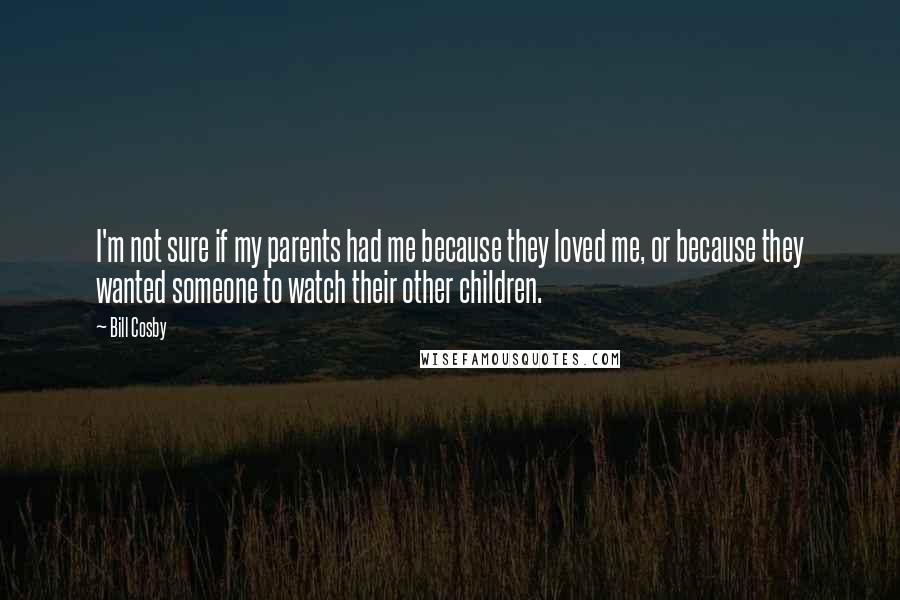 Bill Cosby Quotes: I'm not sure if my parents had me because they loved me, or because they wanted someone to watch their other children.