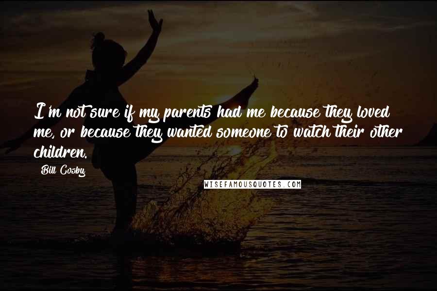 Bill Cosby Quotes: I'm not sure if my parents had me because they loved me, or because they wanted someone to watch their other children.