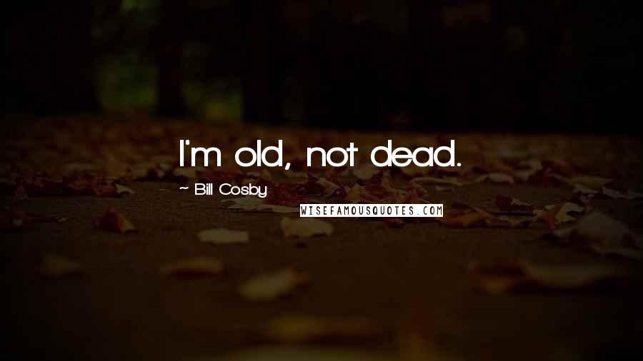 Bill Cosby Quotes: I'm old, not dead.